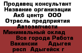 Продавец-консультант › Название организации ­ Акб-центр, ООО › Отрасль предприятия ­ Автозапчасти › Минимальный оклад ­ 25 000 - Все города Работа » Вакансии   . Адыгея респ.,Адыгейск г.